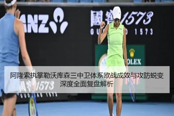阿隆索执掌勒沃库森三中卫体系欧战成效与攻防蜕变深度全面复盘解析