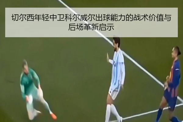 切尔西年轻中卫科尔威尔出球能力的战术价值与后场革新启示