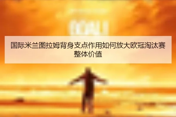国际米兰图拉姆背身支点作用如何放大欧冠淘汰赛整体价值 - pg