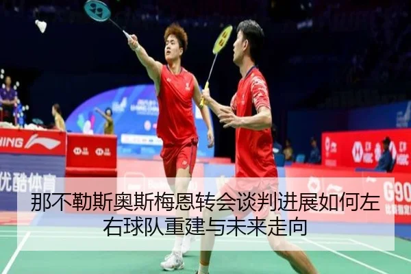 那不勒斯奥斯梅恩转会谈判进展如何左右球队重建与未来走向