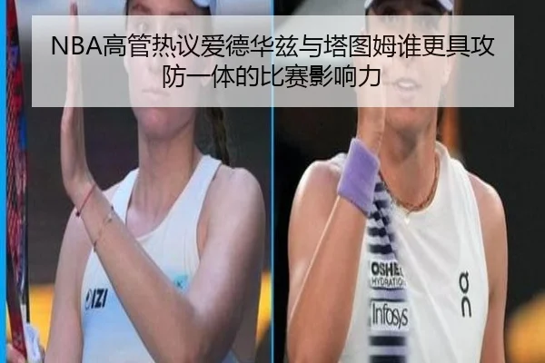 NBA高管热议爱德华兹与塔图姆谁更具攻防一体的比赛影响力