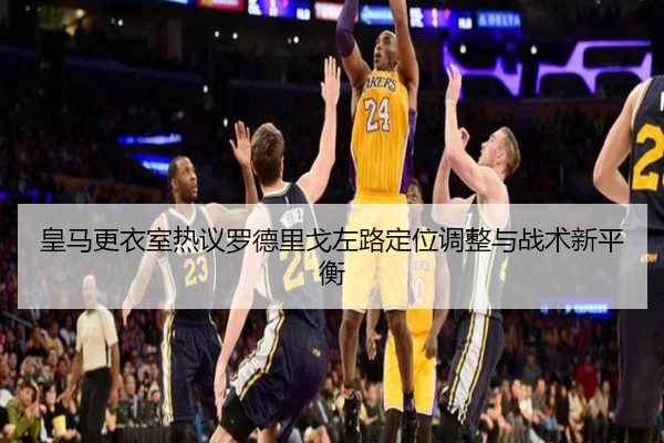 皇马更衣室热议罗德里戈左路定位调整与战术新平衡