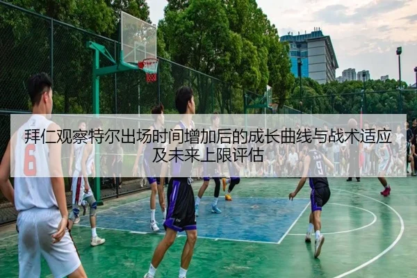 拜仁观察特尔出场时间增加后的成长曲线与战术适应及未来上限评估