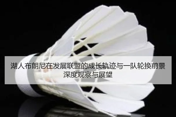 湖人布朗尼在发展联盟的成长轨迹与一队轮换前景深度观察与展望