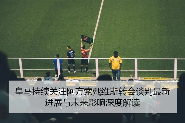 皇马持续关注阿方索戴维斯转会谈判最新进展与未来影响深度解读