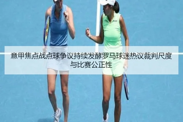 意甲焦点战点球争议持续发酵罗马球迷热议裁判尺度与比赛公正性