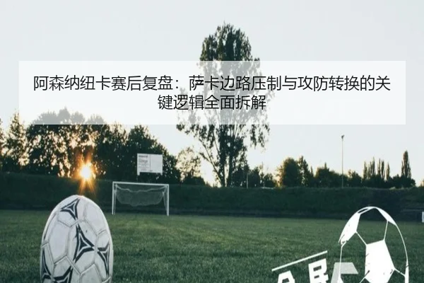阿森纳纽卡赛后复盘：萨卡边路压制与攻防转换的关键逻辑全面拆解