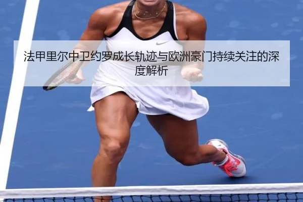 法甲里尔中卫约罗成长轨迹与欧洲豪门持续关注的深度解析