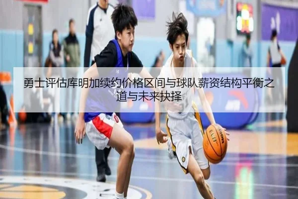 勇士评估库明加续约价格区间与球队薪资结构平衡之道与未来抉择