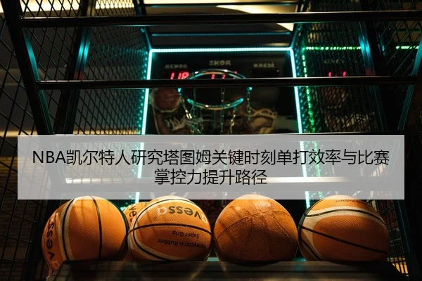 NBA凯尔特人研究塔图姆关键时刻单打效率与比赛掌控力提升路径