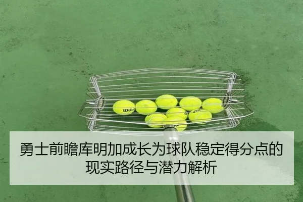 勇士前瞻库明加成长为球队稳定得分点的现实路径与潜力解析