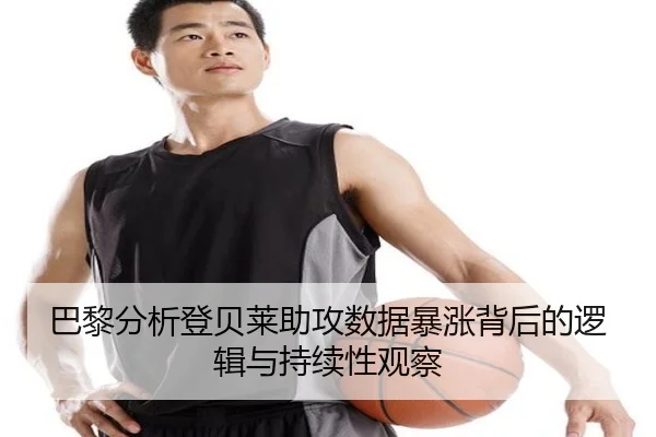 巴黎分析登贝莱助攻数据暴涨背后的逻辑与持续性观察