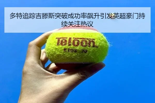 多特追踪吉滕斯突破成功率飙升引发英超豪门持续关注热议