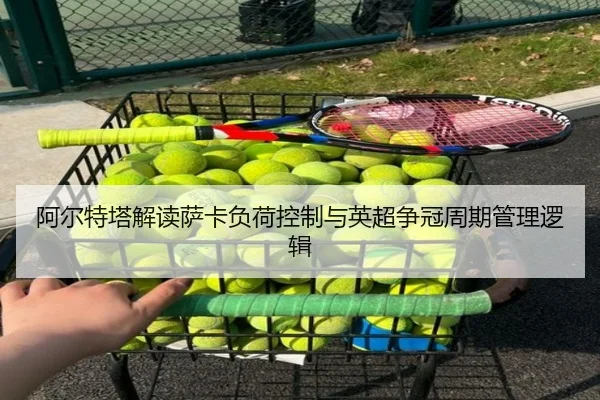 阿尔特塔解读萨卡负荷控制与英超争冠周期管理逻辑
