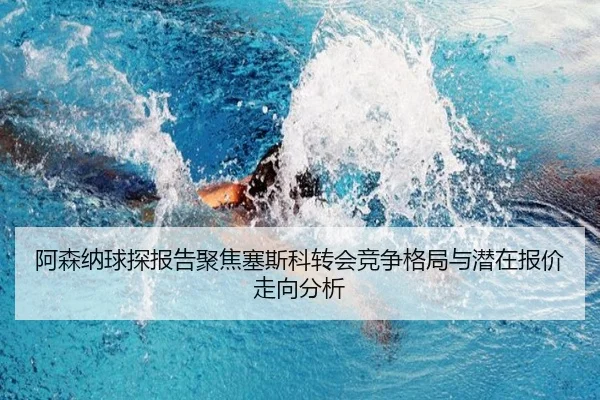 阿森纳球探报告聚焦塞斯科转会竞争格局与潜在报价走向分析