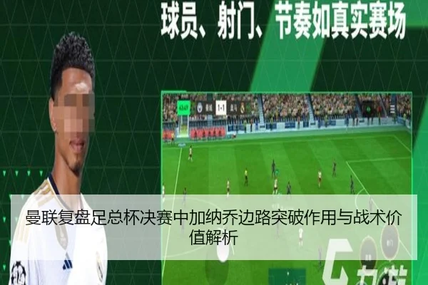 曼联复盘足总杯决赛中加纳乔边路突破作用与战术价值解析