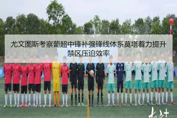 尤文图斯考察葡超中锋补强锋线体系莫塔着力提升禁区压迫效率